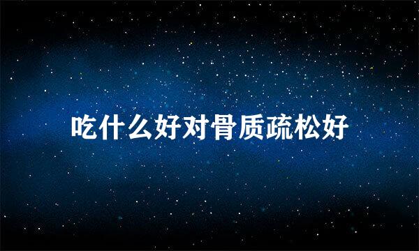 吃什么好对骨质疏松好