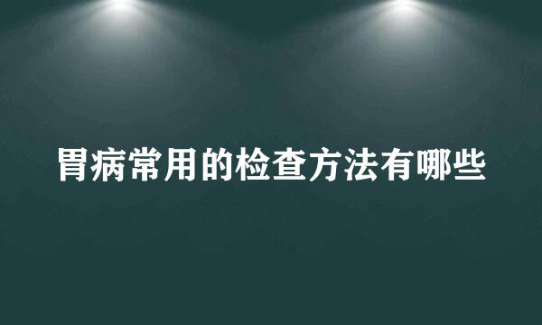 胃病常用的检查方法有哪些