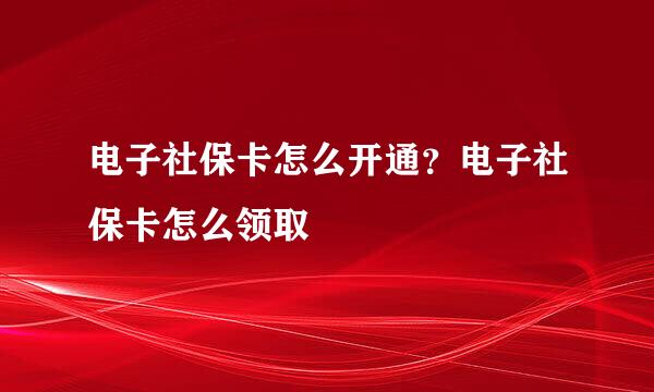 电子社保卡怎么开通？电子社保卡怎么领取