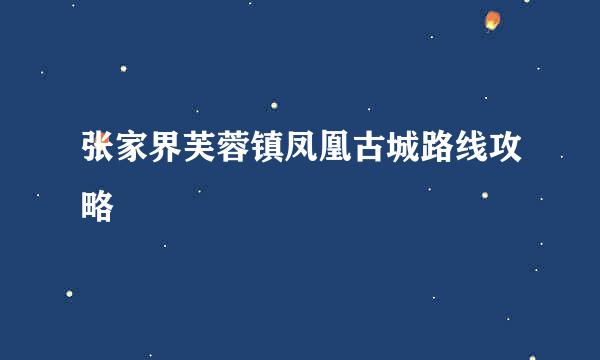 张家界芙蓉镇凤凰古城路线攻略