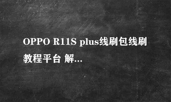 OPPO R11S plus线刷包线刷教程平台 解锁 救黑屏