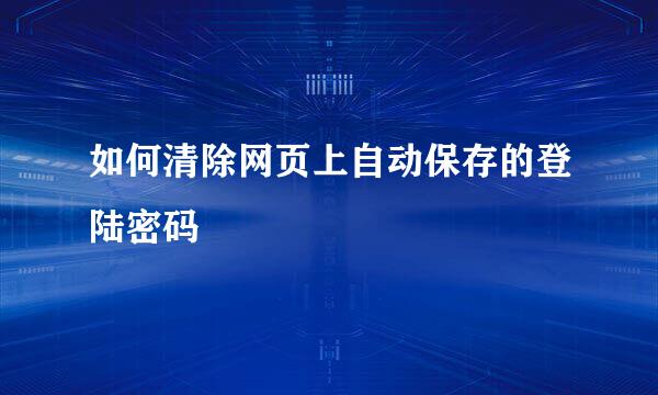 如何清除网页上自动保存的登陆密码