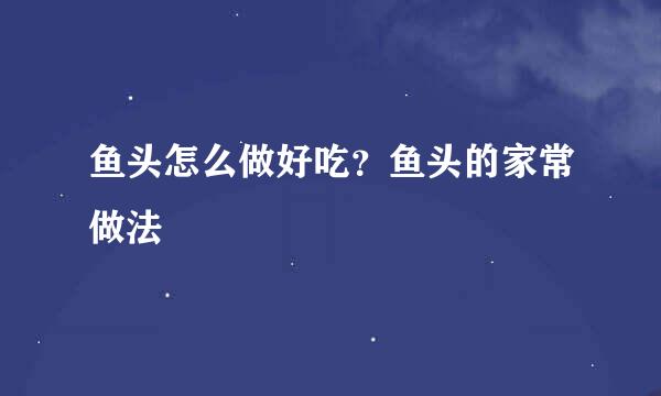鱼头怎么做好吃？鱼头的家常做法