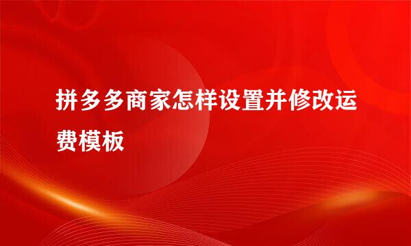拼多多商家怎样设置并修改运费模板