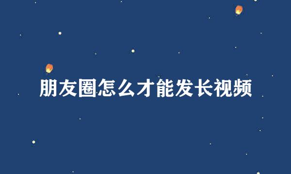 朋友圈怎么才能发长视频