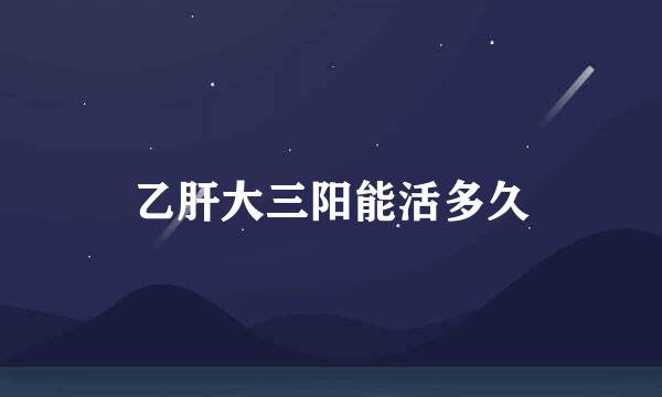 乙肝大三阳能活多久