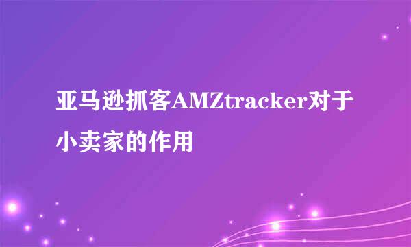 亚马逊抓客AMZtracker对于小卖家的作用