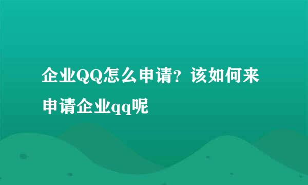 企业QQ怎么申请？该如何来申请企业qq呢