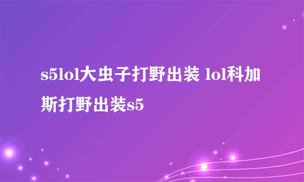 s5lol大虫子打野出装 lol科加斯打野出装s5