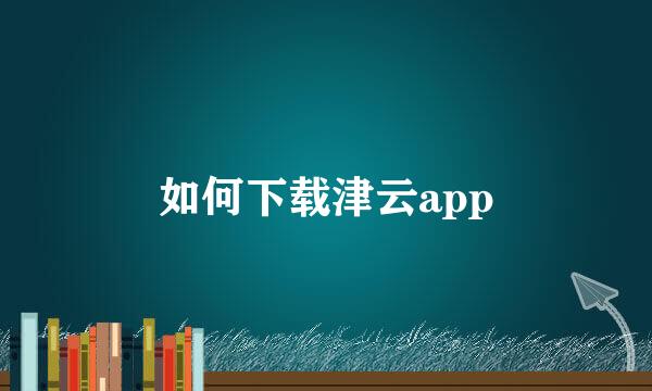 如何下载津云app