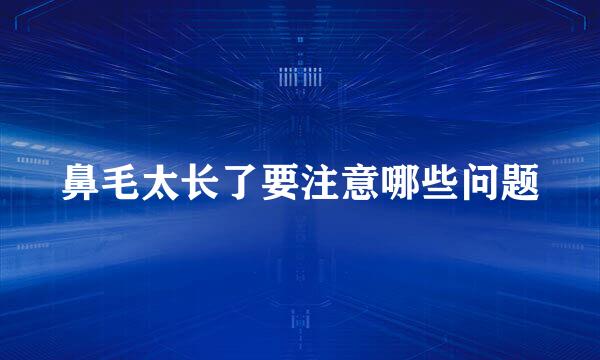 鼻毛太长了要注意哪些问题