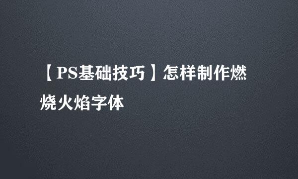 【PS基础技巧】怎样制作燃烧火焰字体