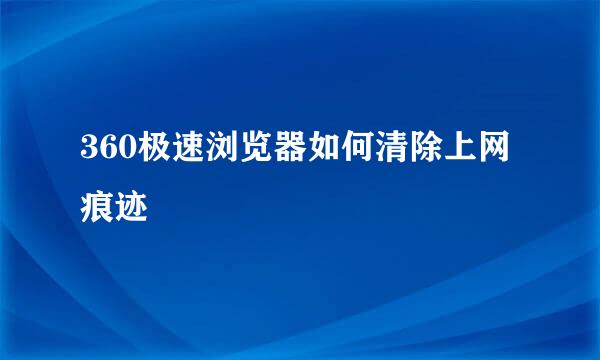 360极速浏览器如何清除上网痕迹
