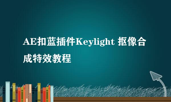 AE扣蓝插件Keylight 抠像合成特效教程
