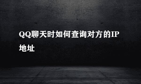 QQ聊天时如何查询对方的IP地址