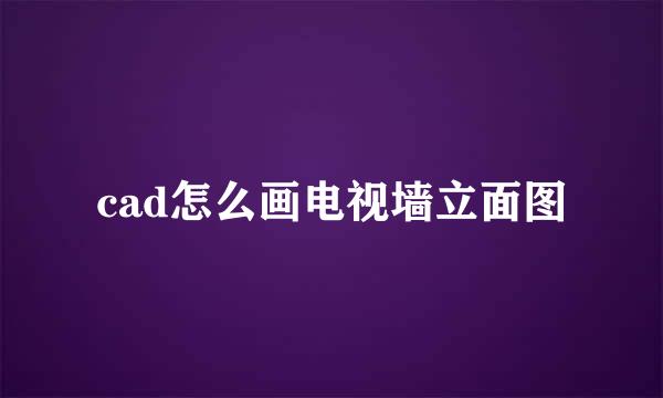 cad怎么画电视墙立面图