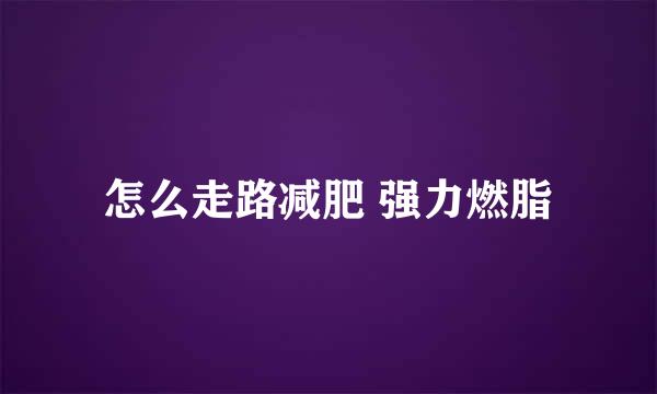 怎么走路减肥 强力燃脂