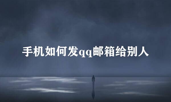 手机如何发qq邮箱给别人
