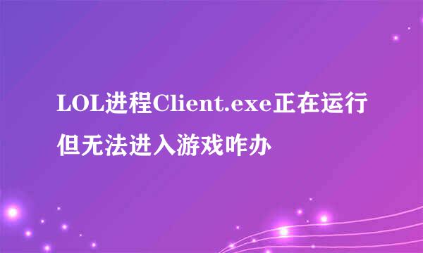 LOL进程Client.exe正在运行但无法进入游戏咋办