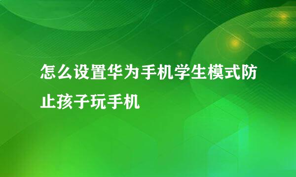 怎么设置华为手机学生模式防止孩子玩手机