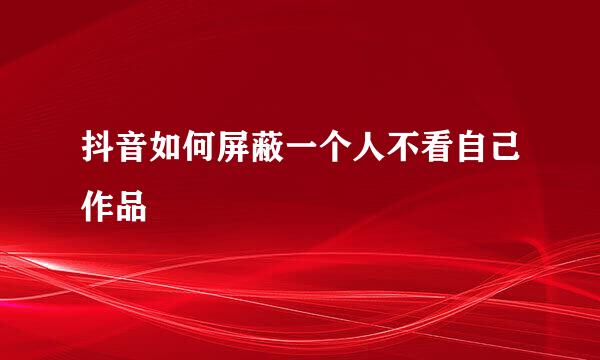 抖音如何屏蔽一个人不看自己作品