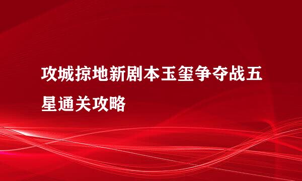 攻城掠地新剧本玉玺争夺战五星通关攻略