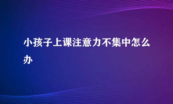 小孩子上课注意力不集中怎么办