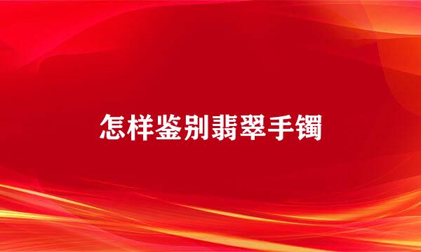 怎样鉴别翡翠手镯