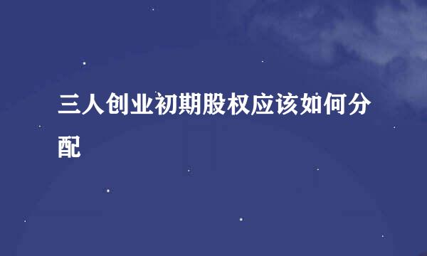 三人创业初期股权应该如何分配