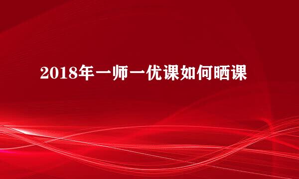 2018年一师一优课如何晒课
