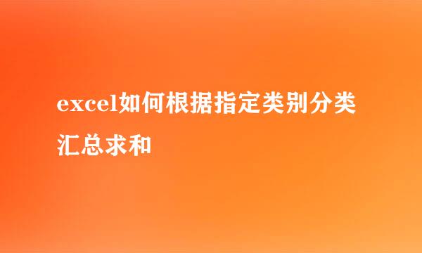 excel如何根据指定类别分类汇总求和