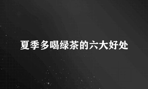夏季多喝绿茶的六大好处