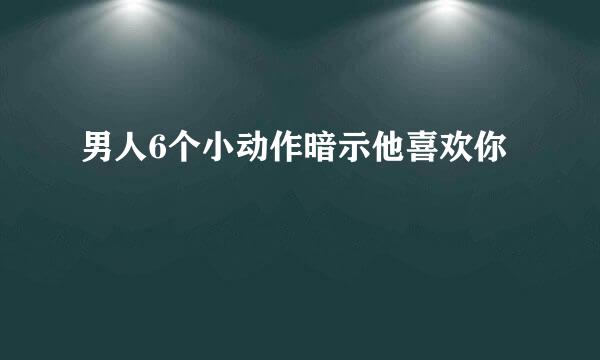 男人6个小动作暗示他喜欢你