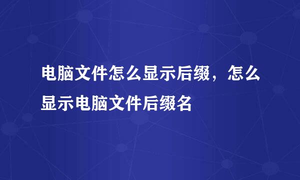 电脑文件怎么显示后缀，怎么显示电脑文件后缀名