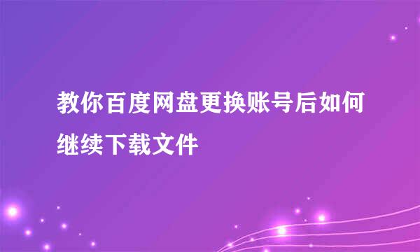 教你百度网盘更换账号后如何继续下载文件