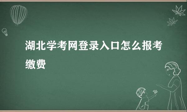 湖北学考网登录入口怎么报考缴费