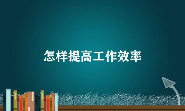 怎样提高工作效率