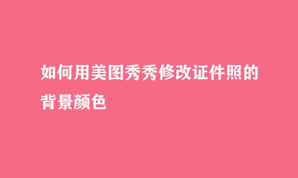 如何用美图秀秀修改证件照的背景颜色