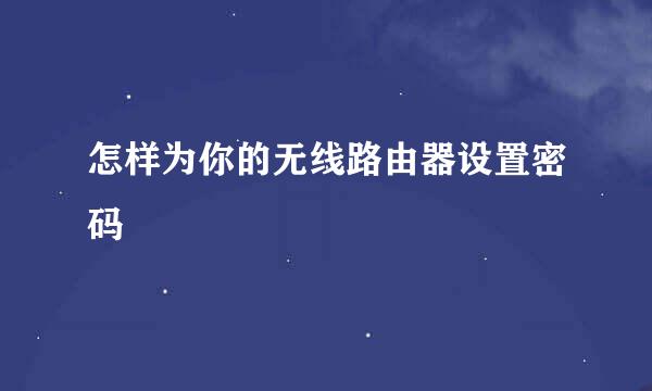 怎样为你的无线路由器设置密码