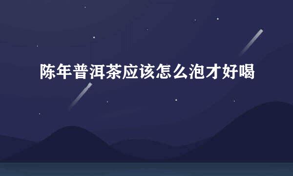 陈年普洱茶应该怎么泡才好喝