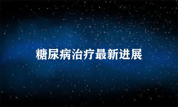 糖尿病治疗最新进展