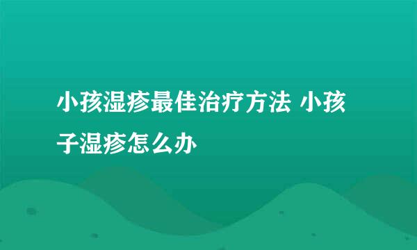 小孩湿疹最佳治疗方法 小孩子湿疹怎么办