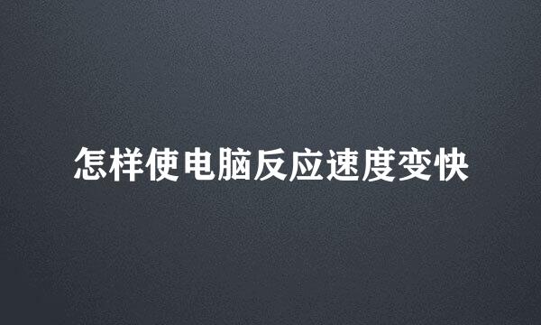 怎样使电脑反应速度变快