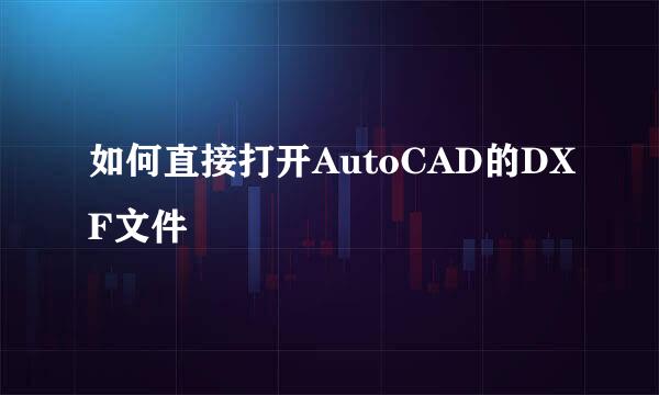 如何直接打开AutoCAD的DXF文件