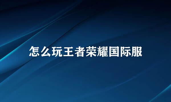 怎么玩王者荣耀国际服
