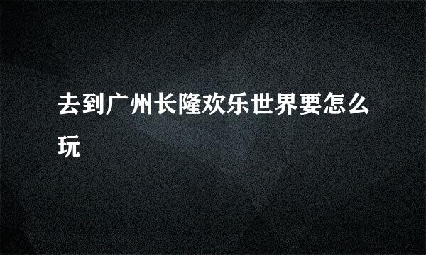 去到广州长隆欢乐世界要怎么玩