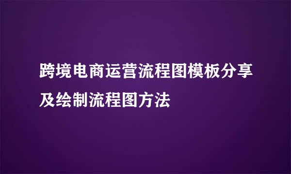 跨境电商运营流程图模板分享及绘制流程图方法