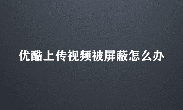 优酷上传视频被屏蔽怎么办