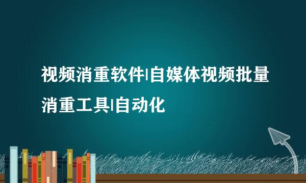 视频消重软件|自媒体视频批量消重工具|自动化