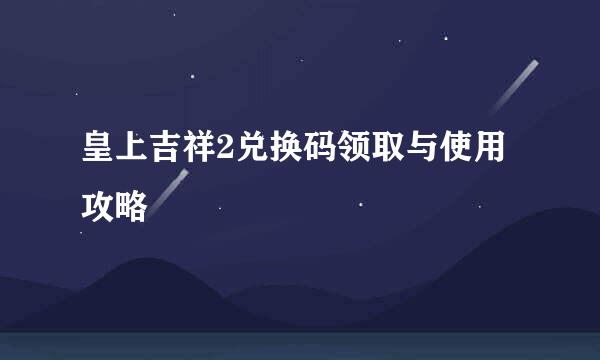 皇上吉祥2兑换码领取与使用攻略